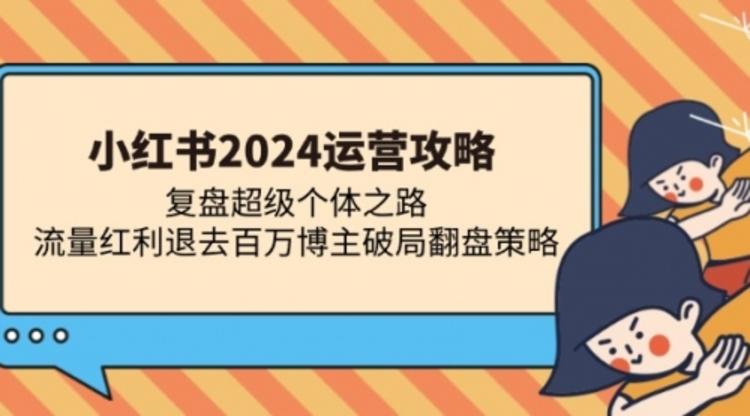 小红书2024运营攻略：复盘超级个体之路 流量红利退去百万博主破局翻盘