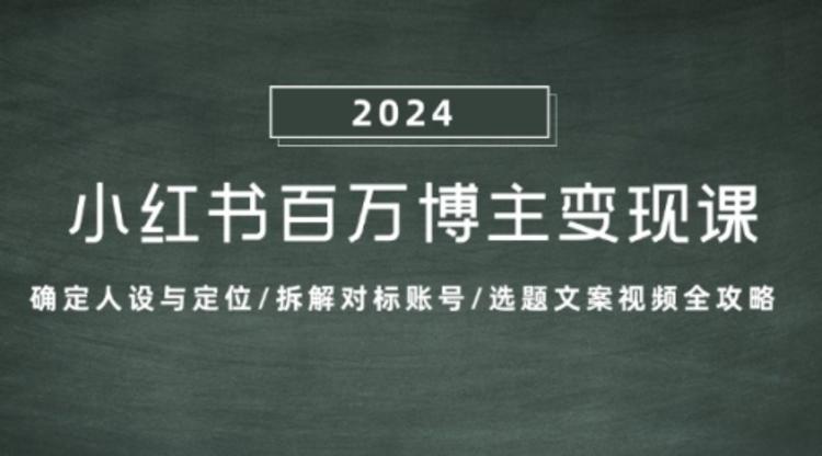 小红书百万博主变现课：确定人设与定位/拆解对标账号/选题文案视频全攻略