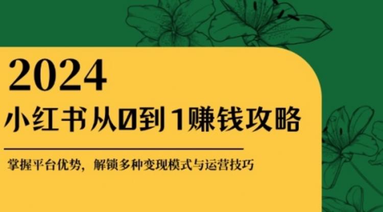 小红书从0到1赚钱攻略：掌握平台优势，解锁多种变现赚钱模式与运营技巧