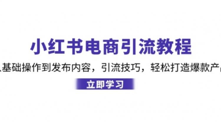 小红书电商引流教程：从基础操作到发布内容，引流技巧，轻松打造爆款产品