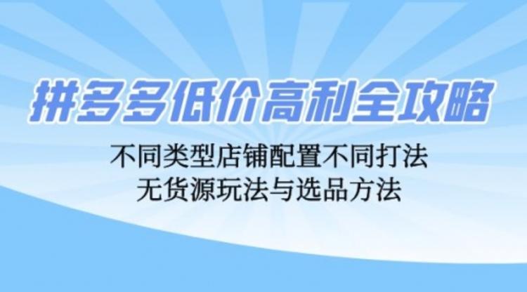 拼多多低价高利全攻略：不同类型店铺配置不同打法，无货源玩法与选品方法