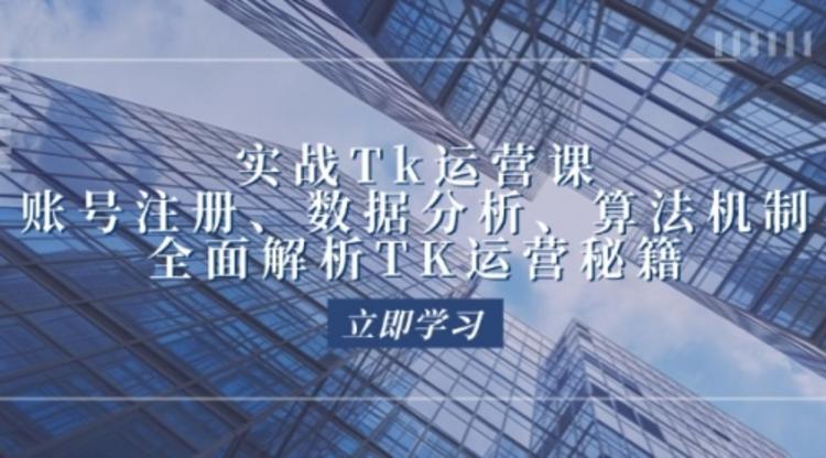 实战Tk运营实操：账号注册、数据分析、算法机制，全面解析TK运营秘籍