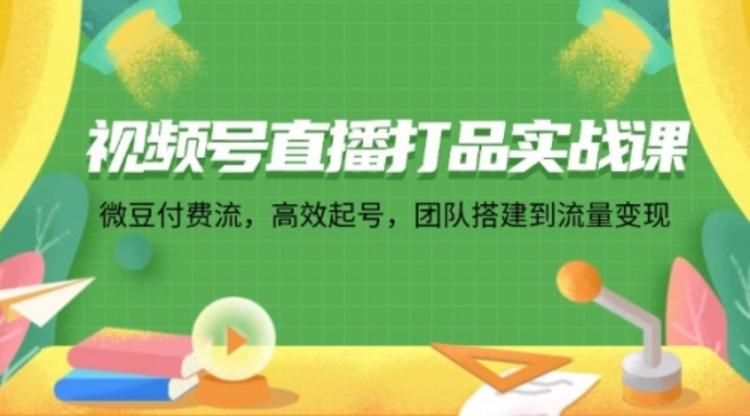 视频号直播打品实战课：微 豆 付 费 流，高效起号，团队搭建到流量变现