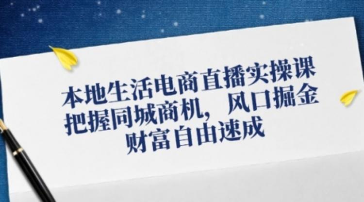 本地生活电商直播实操课，把握同城商机，风口掘金，财富自由速成