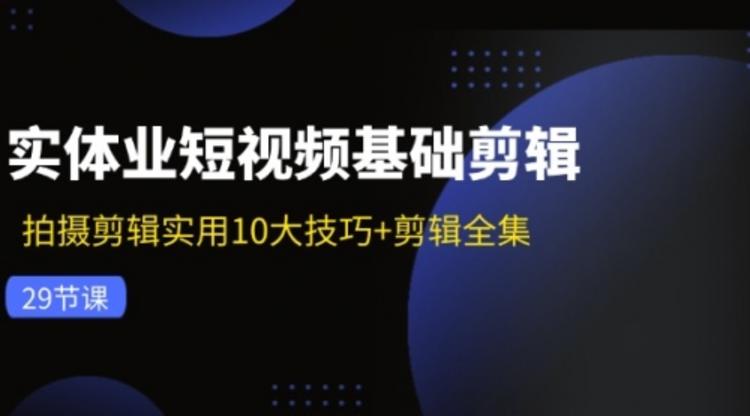 实体业短视频基础剪辑：拍摄剪辑实用10大技巧+剪辑全集