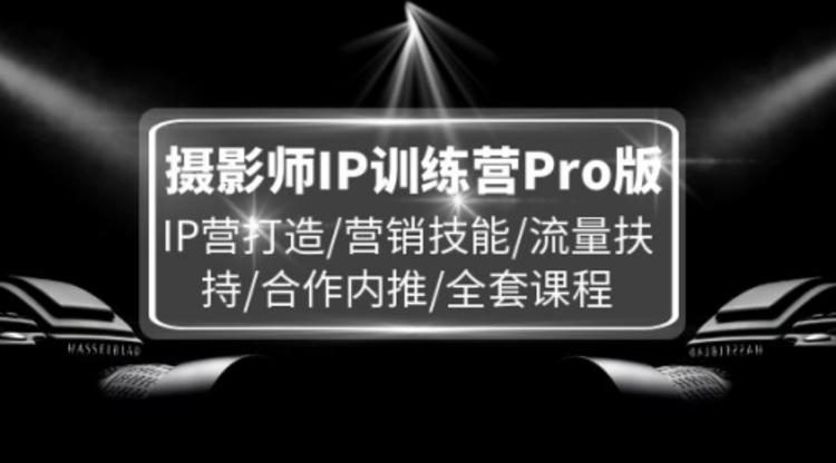 摄影师IP训练营Pro版，IP营打造/营销技能/流量扶持/合作内推/全套课程