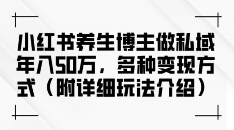 小红书养生博主做私域年入50万，多种变现方式（附详细玩法介绍）