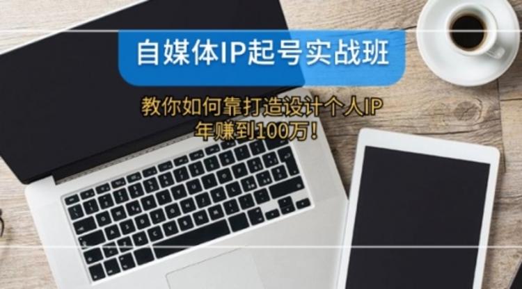 自媒体IP-起号实战班：教你如何靠打造设计个人IP，年赚到100万！