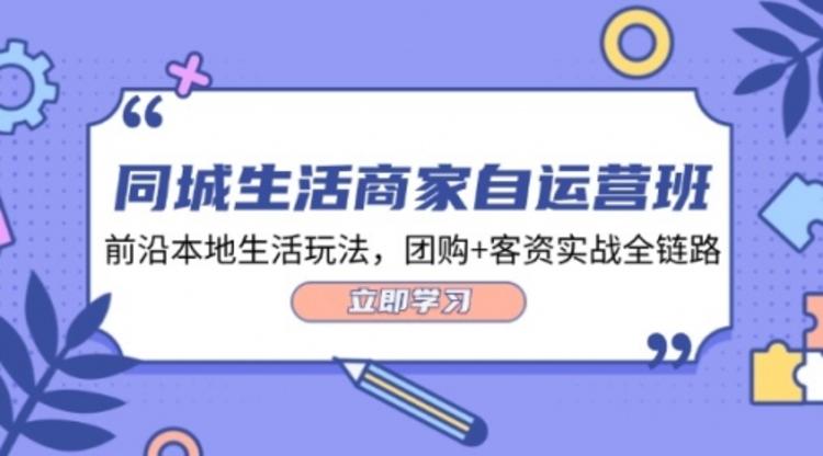 同城生活商家自运营班，前沿本地生活玩法，团购+客资实战全链路