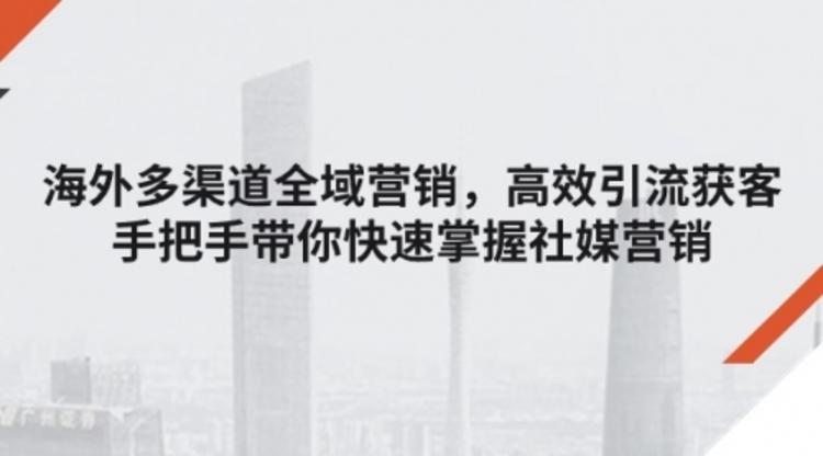 海外多渠道 全域营销，高效引流获客，手把手带你快速掌握社媒营销