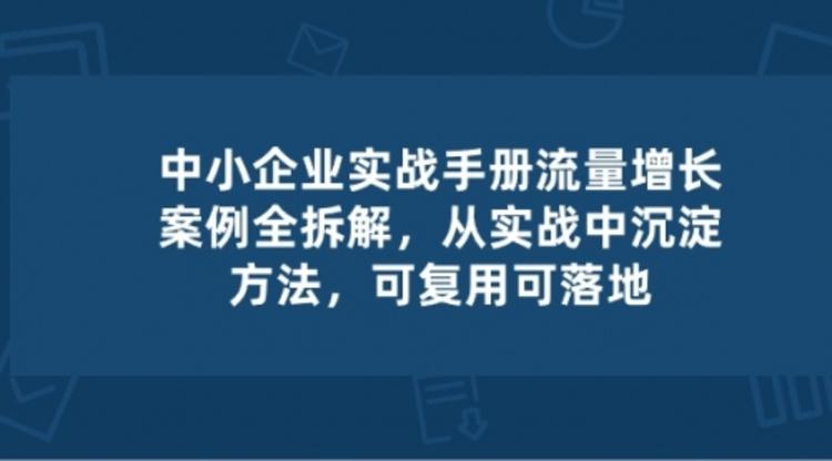 中小企业 实操手册-流量增长案例拆解，从实操中沉淀方法，可复用可落地