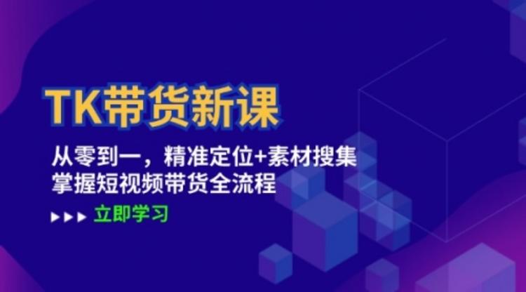 TK带货新课：从零到一，精准定位+素材搜集 掌握短视频带货全流程