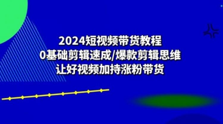 2024短视频带货教程：0基础剪辑速成/爆款剪辑思维/让好视频加持涨粉带货