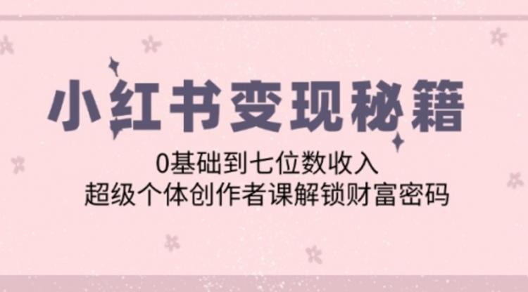 小红书变现秘籍：0基础到七位数收入，超级个体创作者课解锁财富密码