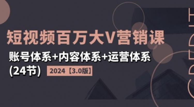 2024短视频·百万大V营销课【3.0版】账号体系+内容体系+运营体系