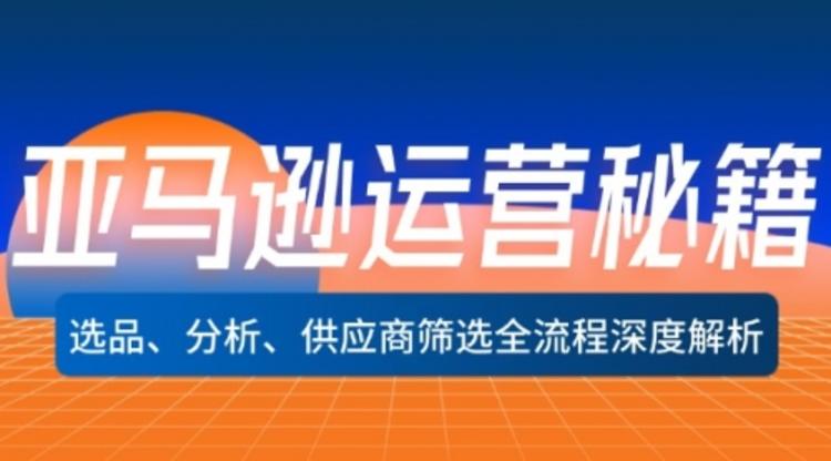 亚马逊运营秘籍：选品、分析、供应商筛选全流程深度解析