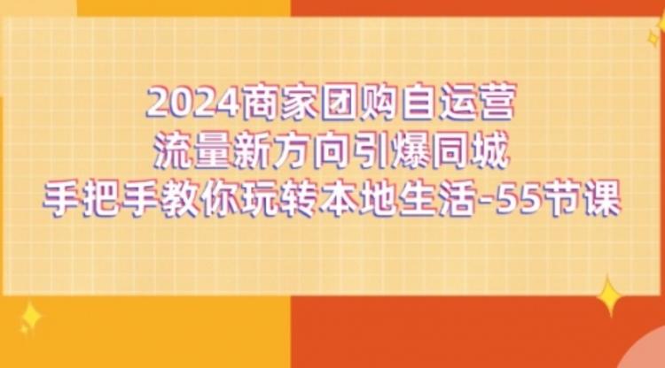 2024商家团购-自运营流量新方向引爆同城，手把手教你玩转本地生活-55节课