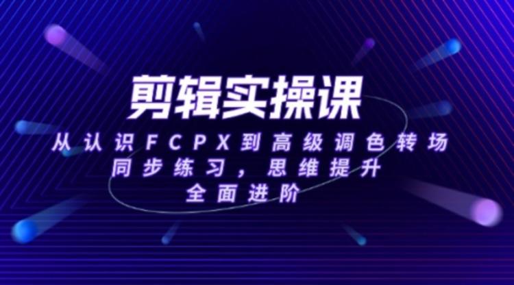 剪辑实操课，从认识FCPX到高级调色转场，同步练习，思维提升，全面进阶