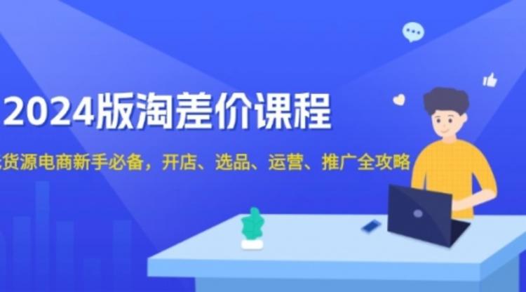 2024版淘差价课程，无货源电商新手必备，开店、选品、运营、推广全攻略