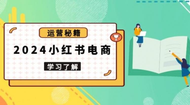 2024小红书电商教程，从入门到实战，教你有效打造爆款店铺，掌握选品技巧