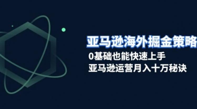 亚马逊海外掘金策略，0基础也能快速上手，亚马逊运营月入十万秘诀