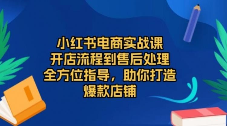 小红书电商实战课，开店流程到售后处理，全方位指导，助你打造爆款店铺