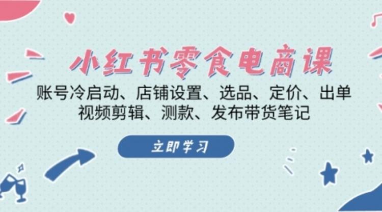 小红书 零食电商课：账号冷启动、店铺设置、选品、定价、出单、视频剪辑