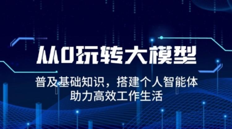 从0玩转大模型，普及基础知识，搭建个人智能体，助力高效工作生活