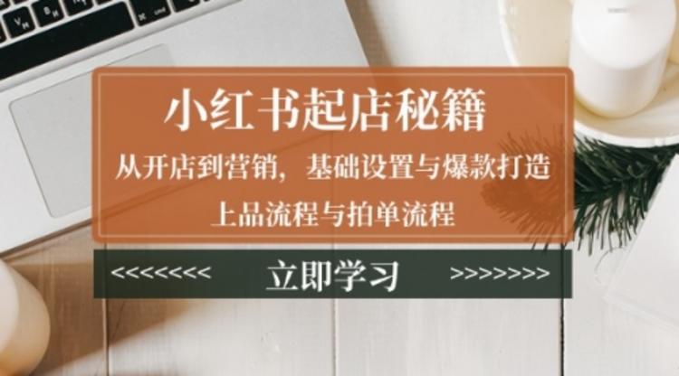 小红书起店秘籍：从开店到营销，基础设置与爆款打造、上品流程与拍单流程