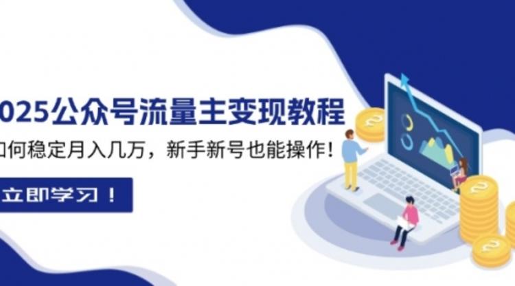 2025公众号流量主变现教程：如何稳定月入几万，新手新号也能操作