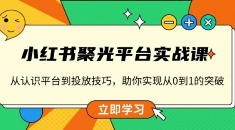 小红书 聚光平台实战课，从认识平台到投放技巧，助你实现从0到1的突破