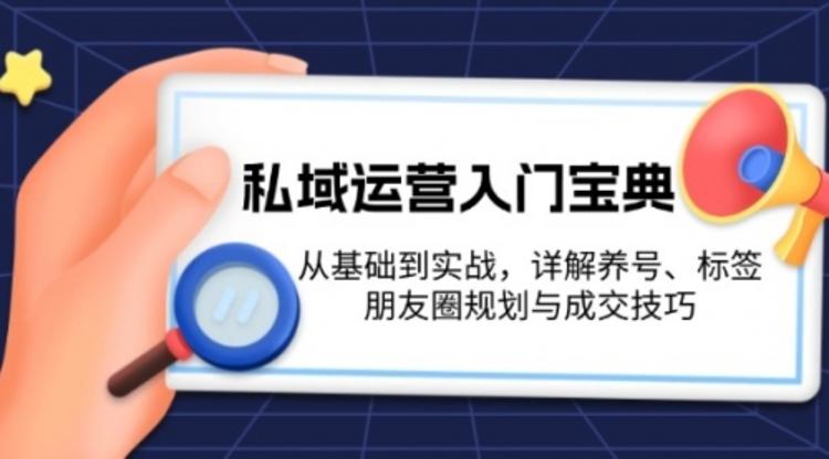 私域运营入门宝典：从基础到实战，详解养号、标签、朋友圈规划与成交技巧