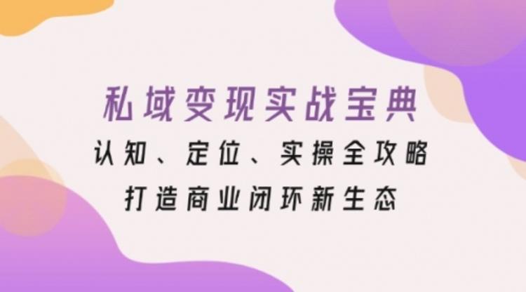 私域变现实战宝典：认知、定位、实操全攻略，打造商业闭环新生态