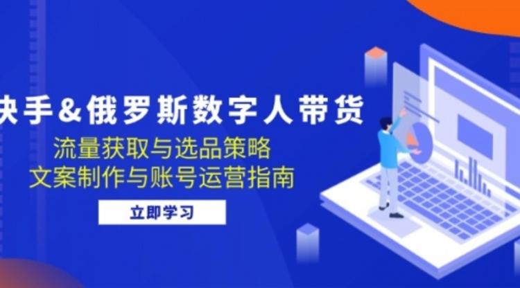 快手&俄罗斯 数字人带货：流量获取与选品策略 文案制作与账号运营指南