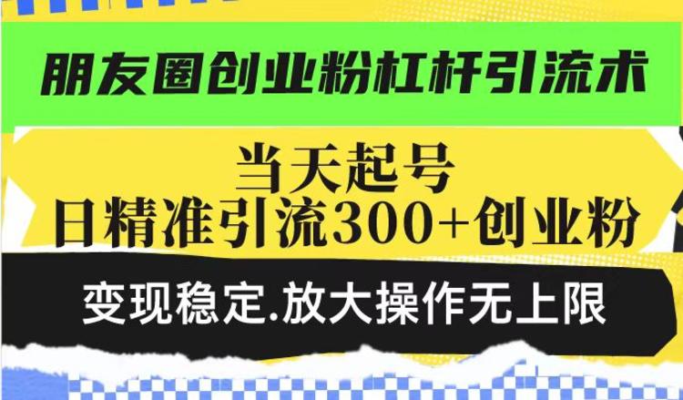 朋友圈创业粉杠杆引流术，投产高轻松日引300+创业粉，变现稳定.放大操作