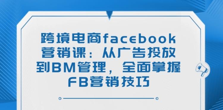 跨境电商facebook营销课：从广告投放到BM管理，全面掌握FB营销技巧