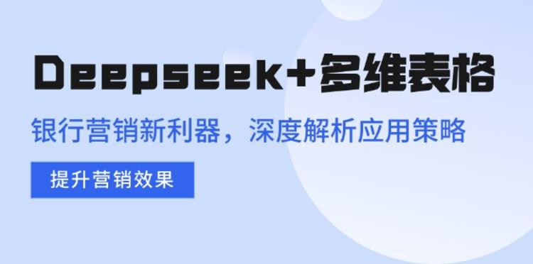 Deepseek+多维表格，银行营销新利器，深度解析应用策略，提升营销效果