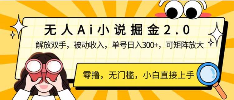 无人Ai小说掘金2.0，被动收入，解放双手，单号日入300+，可矩阵操作