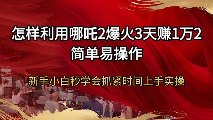 怎样利用哪吒2爆火3天赚1万2简单易操作新手小白秒学会抓紧时间上手实操