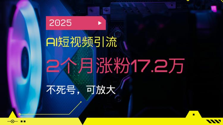 2025AI短视频引流，2个月涨粉17.2万，不死号，可放大